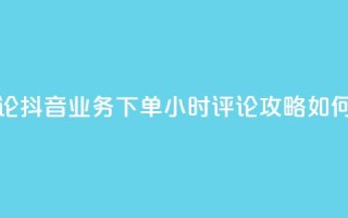 抖音业务下单24小时评论 - 抖音业务下单24小时评论攻略:如何提升评论效果?~