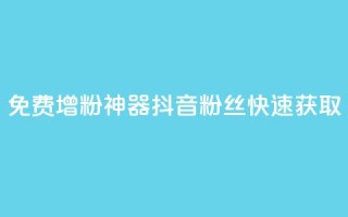 免费增粉神器:抖音粉丝快速获取