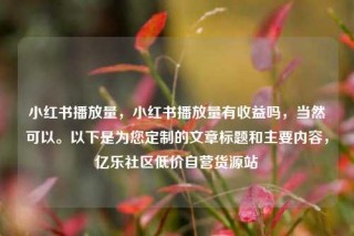 小红书播放量,小红书播放量有收益吗,当然可以。以下是为您定制的文章标题和主要内容,亿乐社区低价自营货源站