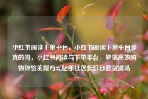 小红书阅读下单平台，小红书阅读下单平台是真的吗，小红书阅读与下单平台，解锁高效购物体验的新方式亿乐社区低价自营货源站