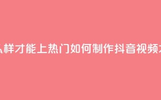 抖音作品怎么样才能上热门(如何制作抖音视频才能迅速走红)