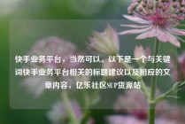 快手业务平台,当然可以。以下是一个与关键词快手业务平台相关的标题建议以及相应的文章内容,亿乐社区SUP货源站