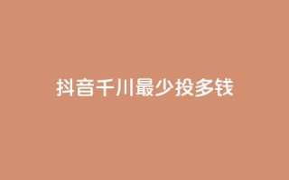 抖音千川最少投多钱 - 抖音千川投资最低金额是多少?!