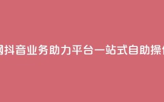 抖音业务自助网 - 抖音业务助力平台,一站式自助操作全搞定!~