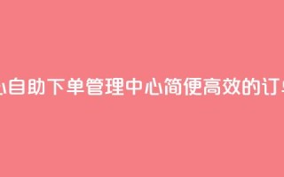 自助下单管理中心 - 自助下单管理中心:简便高效的订单管理平台~