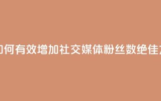 涨粉丝的方法和技巧 - 如何有效增加社交媒体粉丝数:绝佳方法和实用技巧~