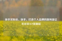 快手买粉丝,快手,打造个人品牌的新利器亿乐社区SUP货源站