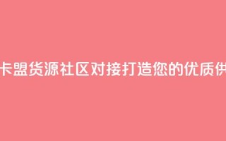 彩虹卡盟货源社区对接:打造您的优质供应链