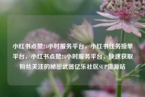 小红书点赞24小时服务平台，小红书任务接单平台，小红书点赞24小时服务平台，快速获取粉丝关注的秘密武器亿乐社区SUP货源站