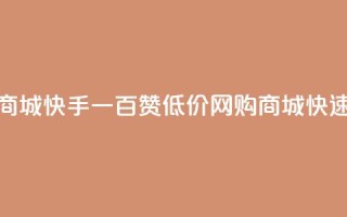 低价网上商城快手一百赞(低价网购商城快速获得百赞)