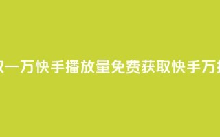 免费领取一万快手播放量APP(免费获取快手1万播放量的APP)