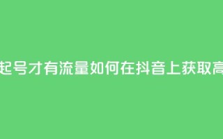 抖音怎么起号才有流量(如何在抖音上获取高流量账号)