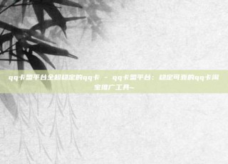 qq卡盟平台全超稳定的qq卡 - qq卡盟平台:稳定可靠的qq卡淘宝推广工具~