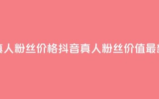 抖音真人粉丝价格(抖音真人粉丝价值最新报价)