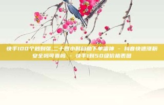 快手100个秒到张,二十四小时自助下单雷神 - 抖音快速涨粉安全吗可靠吗 - 快手1到50级价格表图