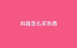抖音怎么买东西 - 抖音购物攻略:如何在抖音上购买商品!