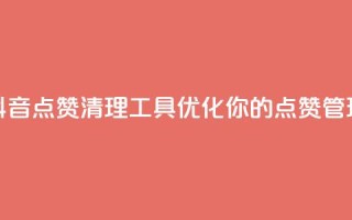 抖音点赞清理工具:优化你的点赞管理