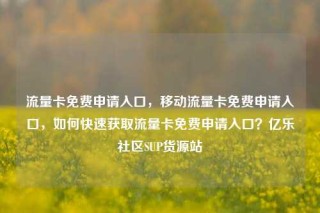 流量卡免费申请入口，移动流量卡免费申请入口，如何快速获取流量卡免费申请入口？亿乐社区SUP货源站