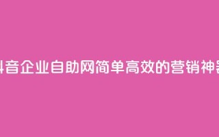 抖音企业自助网:简单高效的营销神器