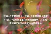 联通19元无限流量卡,联通19元无限流量卡套餐介绍,中国联通推出19元无限流量卡,开启畅享新时代亿乐社区低价自营货源站