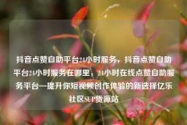 抖音点赞自助平台24小时服务,抖音点赞自助平台24小时服务在哪里,24小时在线点赞自助服务平台—提升你短视频创作体验的新选择亿乐社区SUP货源站