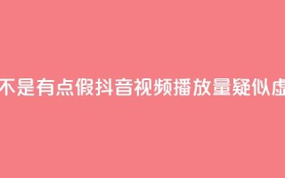 抖音播放量是不是有点假(抖音视频播放量疑似虚高,真实性存疑)
