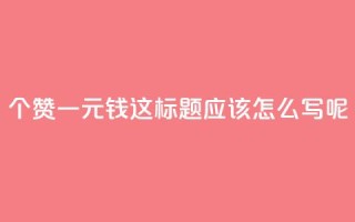 500个赞一元钱,这标题应该怎么写呢?