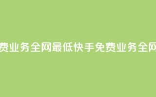 快手免费业务全网最低(快手免费业务全网最便宜