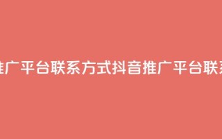 抖音推广平台联系方式(抖音推广平台联系途径)