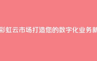 彩虹云市场 - 彩虹云市场:打造您的数字化业务新风尚。