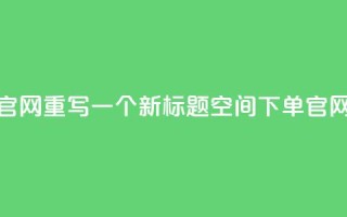 qq空间下单业务网站官网重写一个新标题qq空间下单官网,轻松便捷下单体验