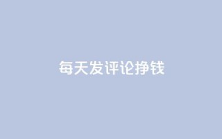 每天发评论挣钱 - 每日评论赚钱攻略:轻松赚钱秘籍!!