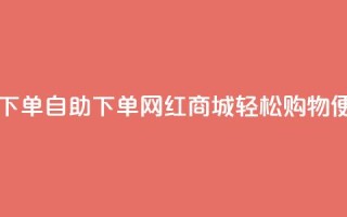 网红商城自助下单app - 自助下单网红商城APP:轻松购物,便捷体验。