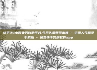 快手24小时业务自助平台,今日头条账号出售 - 空间人气精灵手机版 - 免费快手充粉软件app