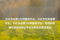 小红书点赞24小时服务平台，小红书任务接单平台，小红书点赞24小时服务平台，您的粉丝增长秘密武器亿乐社区低价自营货源站