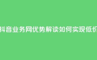 低价抖音业务网 - 抖音业务网优势解读:如何实现低价高效运营。