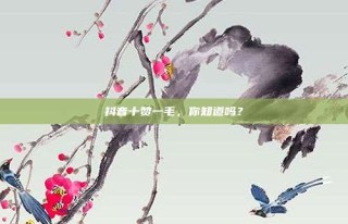 抖音十赞一毛,你知道吗?