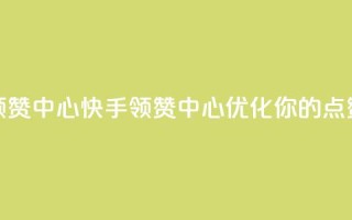 快手领赞中心(快手领赞中心:优化你的点赞策略)