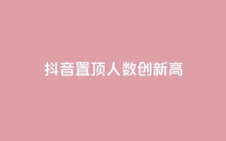 抖音置顶人数创新高!