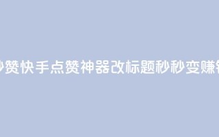 秒赞快手点赞神器改标题,秒秒变赚钱。