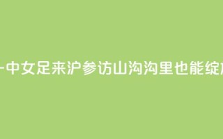 云南红河一中女足来沪参访,山沟沟里也能绽放“铿锵玫瑰”