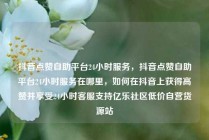 抖音点赞自助平台24小时服务,抖音点赞自助平台24小时服务在哪里,如何在抖音上获得高赞并享受24小时客服支持亿乐社区低价自营货源站