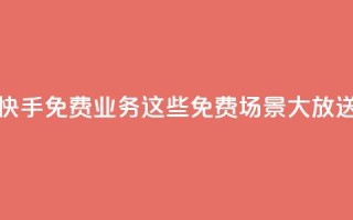 快手免费业务:这些免费场景大放送!