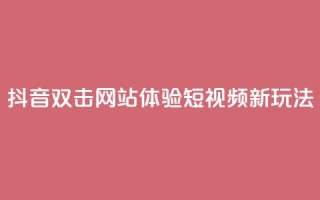 抖音双击网站,体验短视频新玩法!