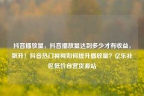 抖音播放量,抖音播放量达到多少才有收益,飙升!抖音热门视频如何提升播放量?亿乐社区低价自营货源站