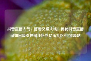 抖音直播人气，好看又赚大钱！揭秘抖音直播间如何吸引并留住粉丝亿乐社区SUP货源站