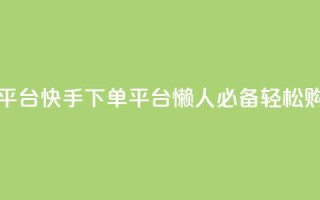 快手下单平台 - 快手下单平台,懒人必备,轻松购物。