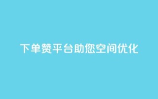 QQ下单赞平台,助您空间优化!