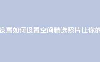 QQ空间精选照片怎么设置 - 如何设置QQ空间精选照片,让你的相片更出众。