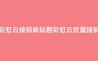 彩虹云接码(新标题:彩虹云批量接码)